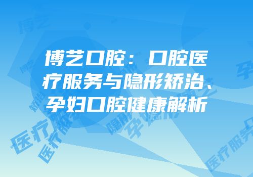 博艺口腔：口腔医疗服务与隐形矫治、孕妇口腔健康解析
