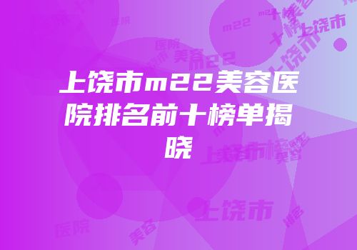 上饶市m22美容医院排名前十榜单揭晓