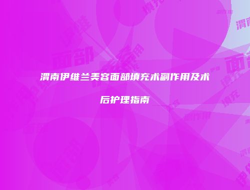 渭南伊维兰美容面部填充术副作用及术后护理指南