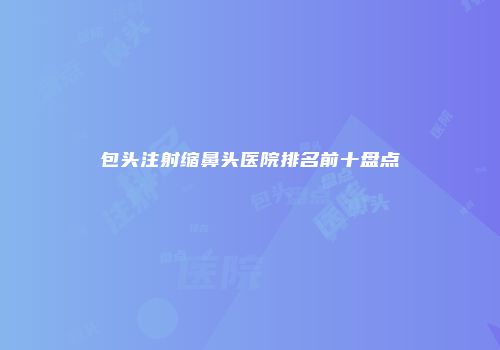包头注射缩鼻头医院排名前十盘点