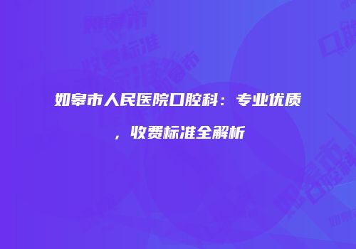 如皋市人民医院口腔科：专业优质，收费标准全解析