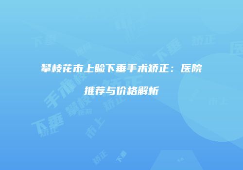 攀枝花市上睑下垂手术矫正：医院推荐与价格解析