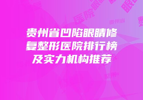 贵州省凹陷眼睛修复整形医院排行榜及实力机构推荐