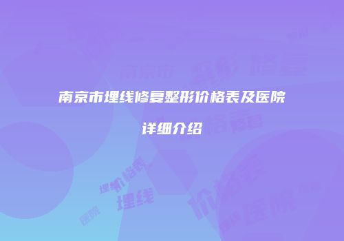 南京市埋线修复整形价格表及医院详细介绍