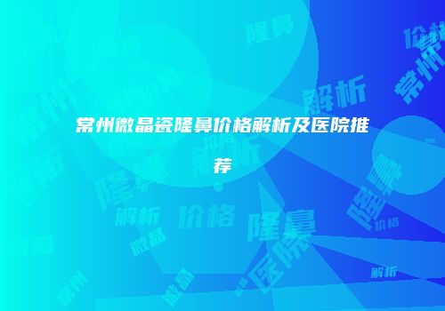 常州微晶瓷隆鼻价格解析及医院推荐