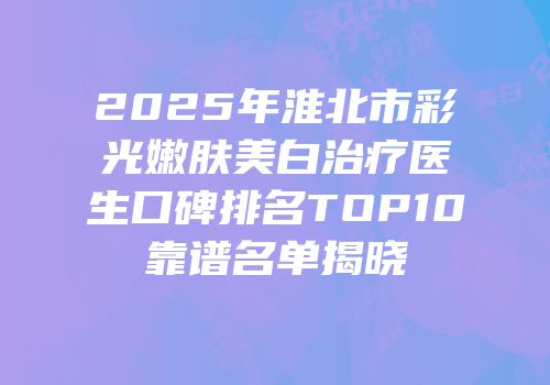 2025年淮北市彩光嫩肤美白治疗医生口碑排名TOP10靠谱名单揭晓