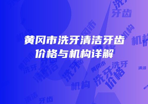 黄冈市洗牙清洁牙齿价格与机构详解