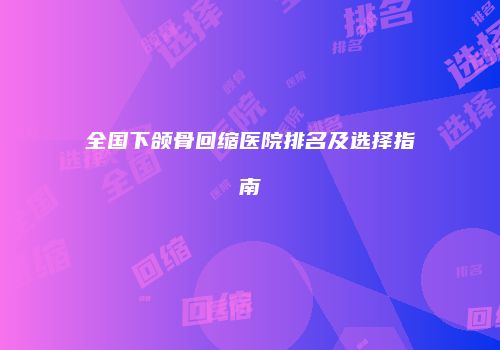 全国下颌骨回缩医院排名及选择指南