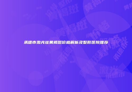承德市激光祛黄褐斑价格解析及整形医院推荐