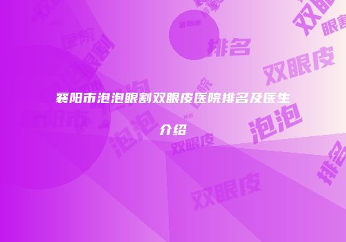 襄阳市泡泡眼割双眼皮医院排名及医生介绍