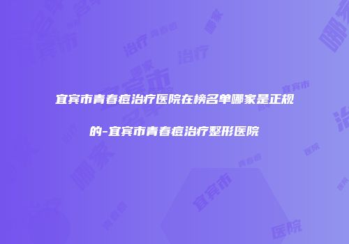 宜宾市青春痘治疗医院在榜名单哪家是正规的-宜宾市青春痘治疗整形医院