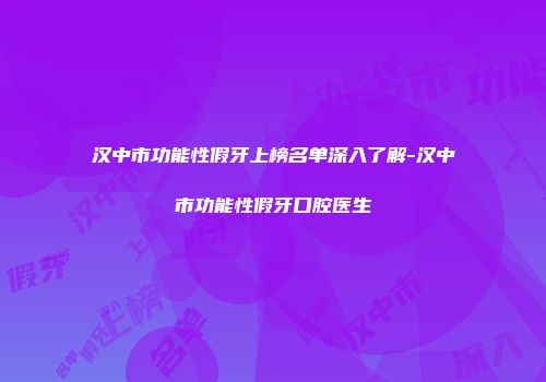 汉中市功能性假牙上榜名单深入了解-汉中市功能性假牙口腔医生