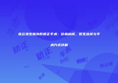 连云港生殖外形矫正手术：价格构成、医生选择与手术方式详解