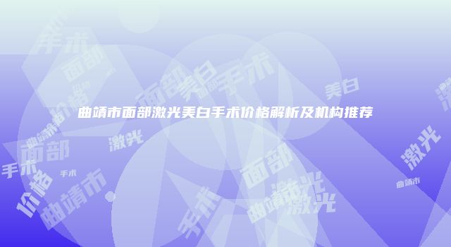 曲靖市面部激光美白手术价格解析及机构推荐