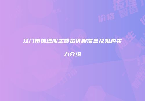 江门市拔埋阻生智齿价格信息及机构实力介绍