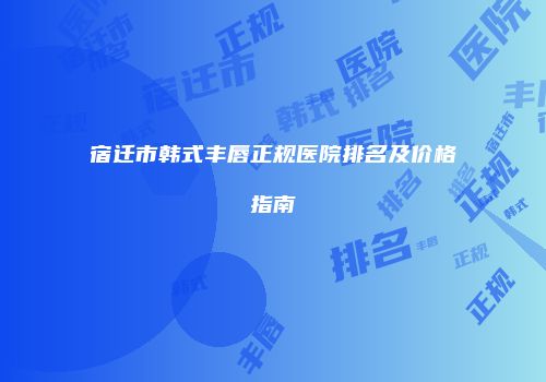 宿迁市韩式丰唇正规医院排名及价格指南