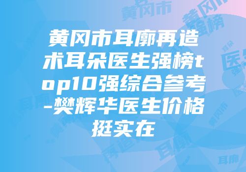 黄冈市耳廓再造术耳朵医生强榜top10强综合参考-樊辉华医生价格挺实在