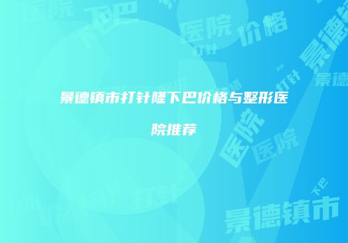 景德镇市打针隆下巴价格与整形医院推荐