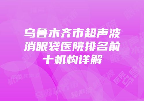 乌鲁木齐市超声波消眼袋医院排名前十机构详解