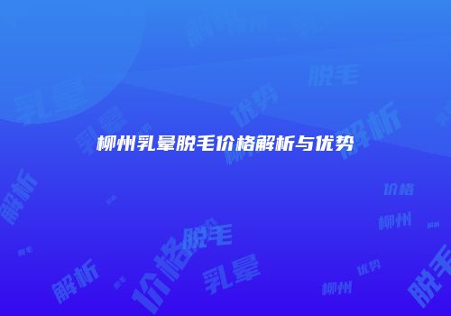 柳州乳晕脱毛价格解析与优势