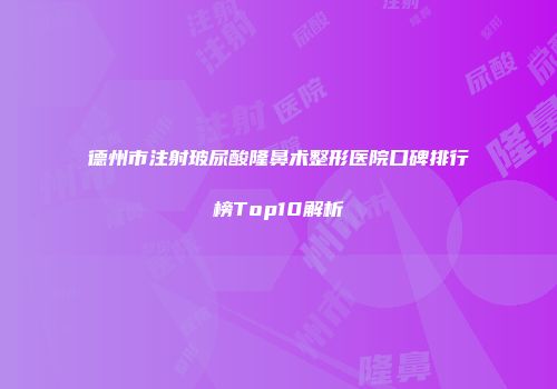 德州市注射玻尿酸隆鼻术整形医院口碑排行榜Top10解析