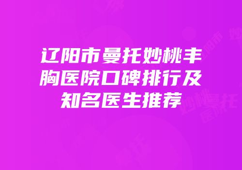 辽阳市曼托妙桃丰胸医院口碑排行及知名医生推荐