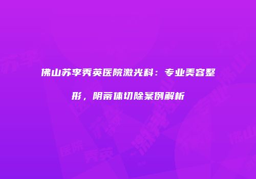 佛山苏李秀英医院激光科：专业美容整形，阴蒂体切除案例解析