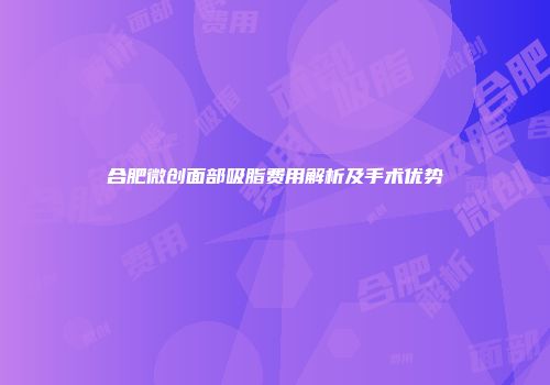 合肥微创面部吸脂费用解析及手术优势