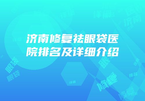 济南修复祛眼袋医院排名及详细介绍