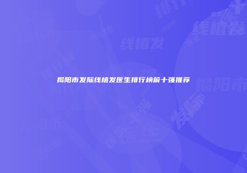 揭阳市发际线植发医生排行榜前十强推荐