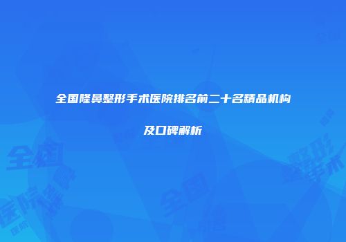 全国隆鼻整形手术医院排名前二十名精品机构及口碑解析