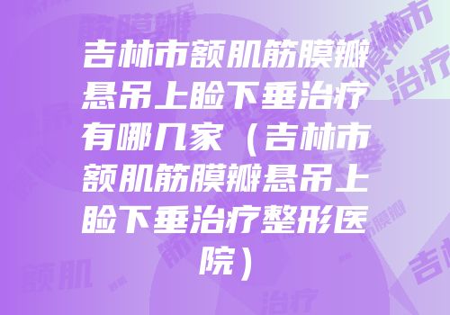 吉林市额肌筋膜瓣悬吊上睑下垂治疗有哪几家（吉林市额肌筋膜瓣悬吊上睑下垂治疗整形医院）