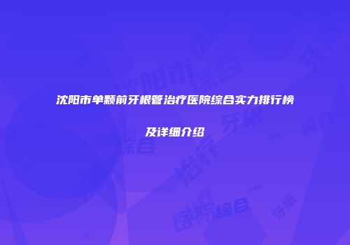 沈阳市单颗前牙根管治疗医院综合实力排行榜及详细介绍