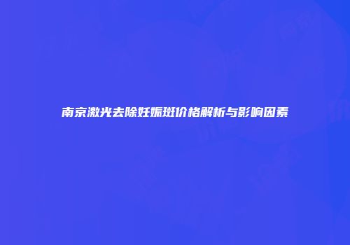 南京激光去除妊娠斑价格解析与影响因素