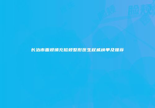 长治市面颊填充脸颊整形医生权威榜单及推荐