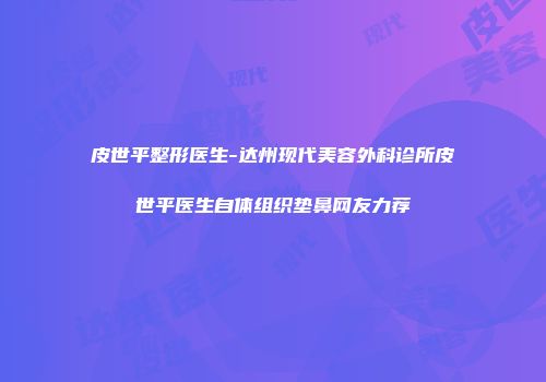 皮世平整形医生-达州现代美容外科诊所皮世平医生自体组织垫鼻网友力荐