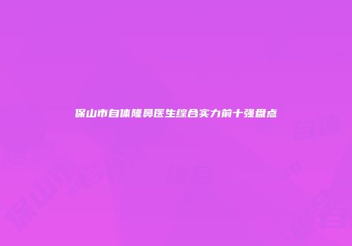 保山市自体隆鼻医生综合实力前十强盘点