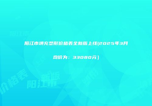 阳江市填充塑形价格表全新版上线(2025年3月均价为：33080元）
