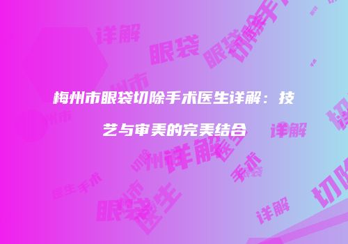 梅州市眼袋切除手术医生详解：技艺与审美的完美结合