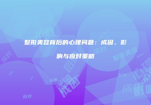 整形美容背后的心理问题：成因、影响与应对策略