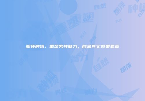 胡须种植：重塑男性魅力，自然真实效果显著