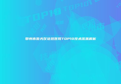 鄂州市激光仪祛斑医院TOP10技术流派解析