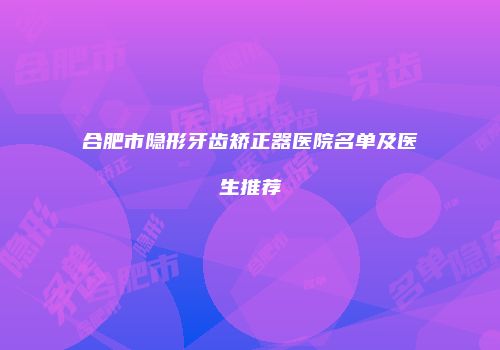 合肥市隐形牙齿矫正器医院名单及医生推荐