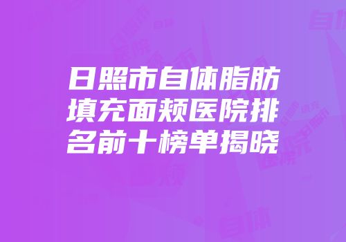 日照市自体脂肪填充面颊医院排名前十榜单揭晓
