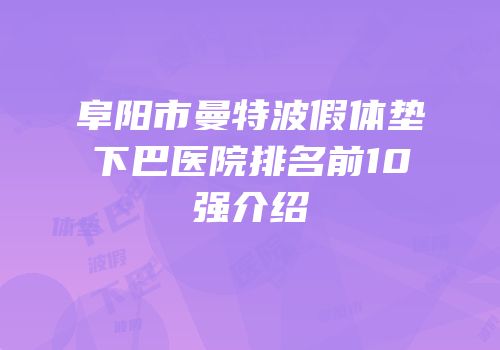 阜阳市曼特波假体垫下巴医院排名前10强介绍