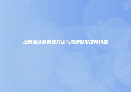 血管瘤饮食调理方法与深圳整形医院排名