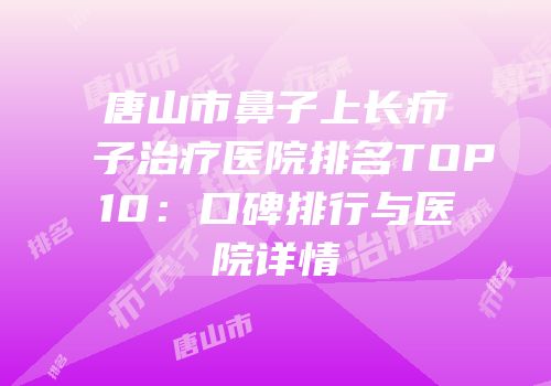 唐山市鼻子上长疖子治疗医院排名TOP10：口碑排行与医院详情