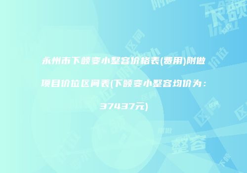 永州市下颌变小整容价格表(费用)附做项目价位区间表(下颌变小整容均价为：37437元)