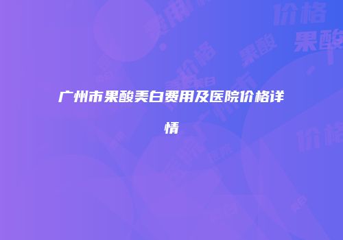 广州市果酸美白费用及医院价格详情