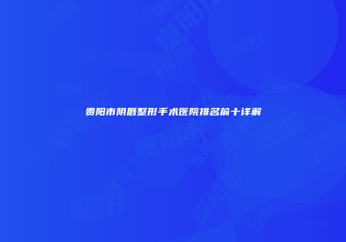贵阳市阴唇整形手术医院排名前十详解